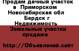 Продам дачный участок в “Приморском“ - Новосибирская обл., Бердск г. Недвижимость » Земельные участки продажа   